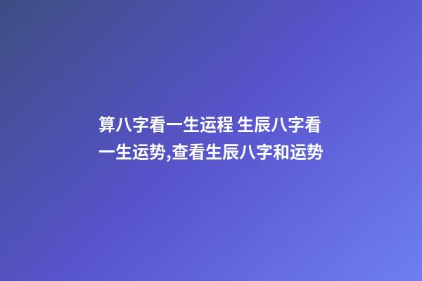 算八字看一生运程 生辰八字看一生运势,查看生辰八字和运势-第1张-观点-玄机派